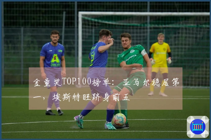 金童奖TOP100榜单：亚马尔稳居第一，埃斯特旺跻身前五