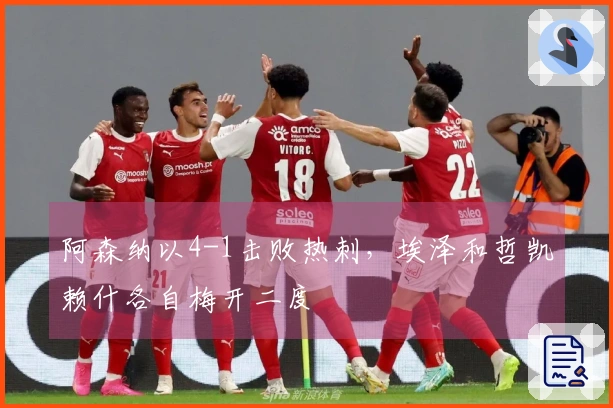 阿森纳以4-1击败热刺，埃泽和哲凯赖什各自梅开二度