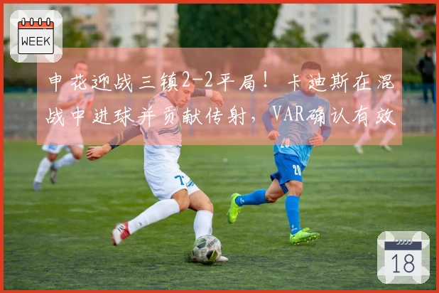 申花迎战三镇2-2平局！卡迪斯在混战中进球并贡献传射，VAR确认有效。
